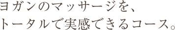 ヨガンのマッサージを、トータルで実感できるコース。
