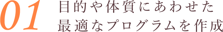 目的や体質にあわせた最適なプログラムを作成